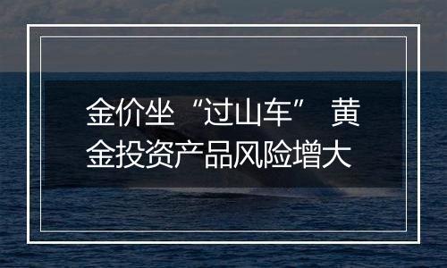 金价坐“过山车” 黄金投资产品风险增大