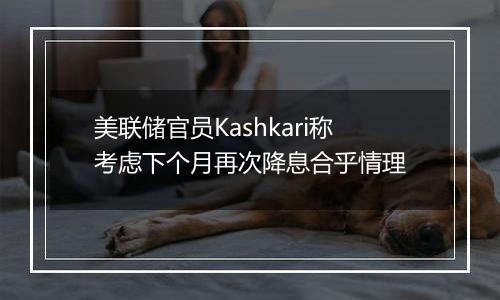 美联储官员Kashkari称考虑下个月再次降息合乎情理