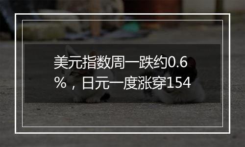 美元指数周一跌约0.6%，日元一度涨穿154