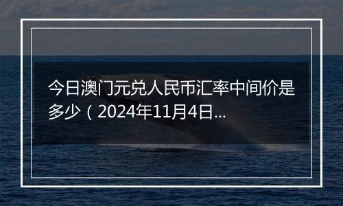 今日澳门元兑人民币汇率中间价是多少（2024年11月4日）