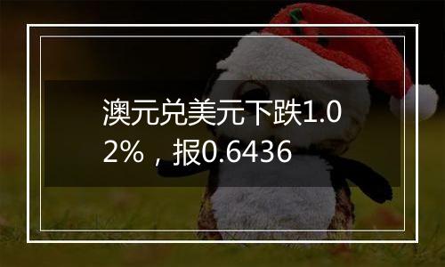 澳元兑美元下跌1.02%，报0.6436