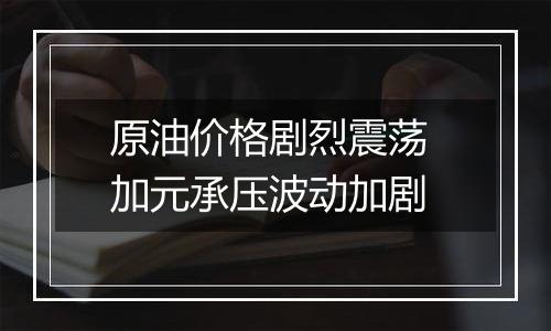 原油价格剧烈震荡 加元承压波动加剧