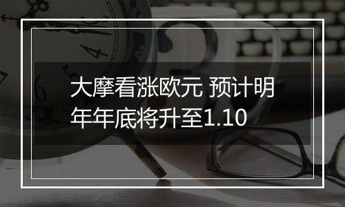 大摩看涨欧元 预计明年年底将升至1.10