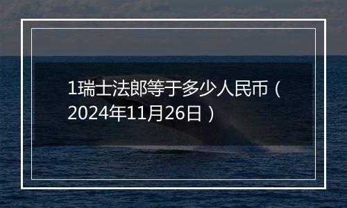 1瑞士法郎等于多少人民币（2024年11月26日）