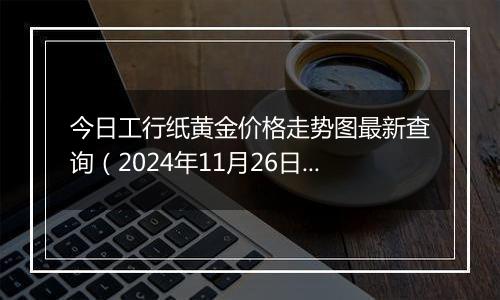 今日工行纸黄金价格走势图最新查询（2024年11月26日）