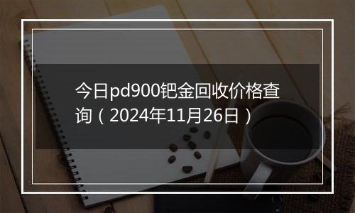 今日pd900钯金回收价格查询（2024年11月26日）