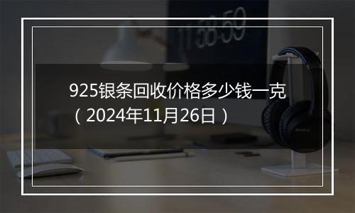 925银条回收价格多少钱一克（2024年11月26日）