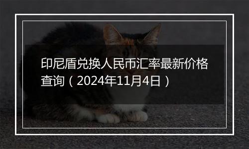 印尼盾兑换人民币汇率最新价格查询（2024年11月4日）