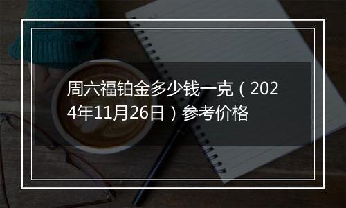 周六福铂金多少钱一克（2024年11月26日）参考价格