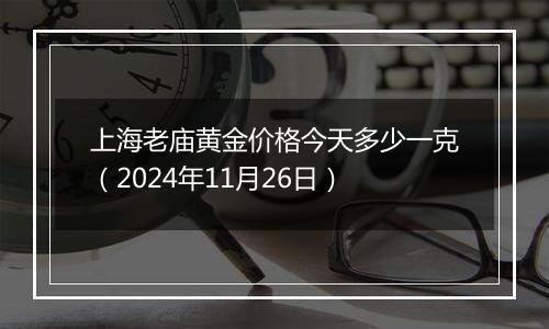 上海老庙黄金价格今天多少一克（2024年11月26日）