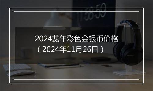 2024龙年彩色金银币价格（2024年11月26日）