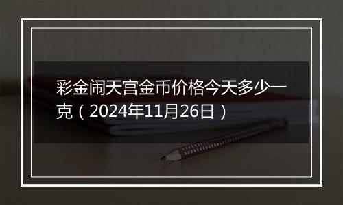 彩金闹天宫金币价格今天多少一克（2024年11月26日）