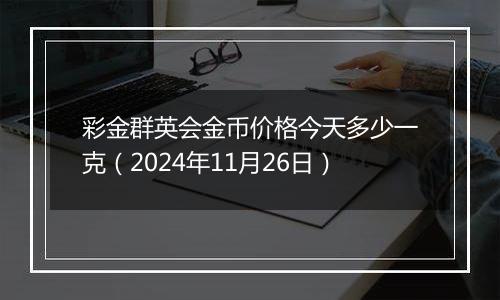 彩金群英会金币价格今天多少一克（2024年11月26日）