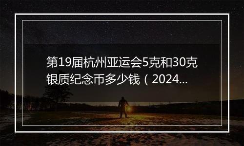 第19届杭州亚运会5克和30克银质纪念币多少钱（2024年11月26日）