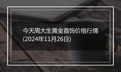 今天周大生黄金首饰价格行情(2024年11月26日)