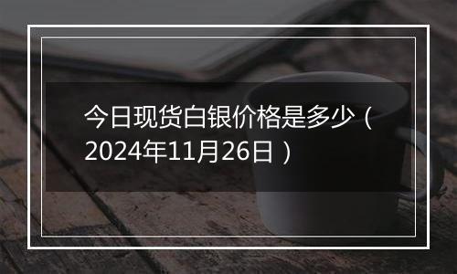 今日现货白银价格是多少（2024年11月26日）