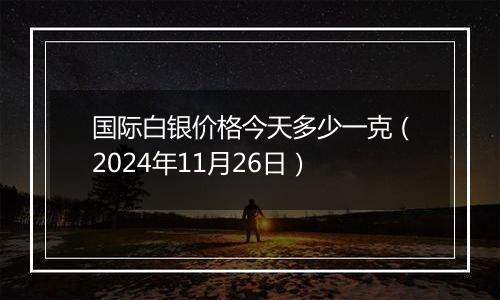 国际白银价格今天多少一克（2024年11月26日）