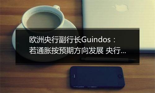 欧洲央行副行长Guindos：若通胀按预期方向发展 央行将会进一步降息