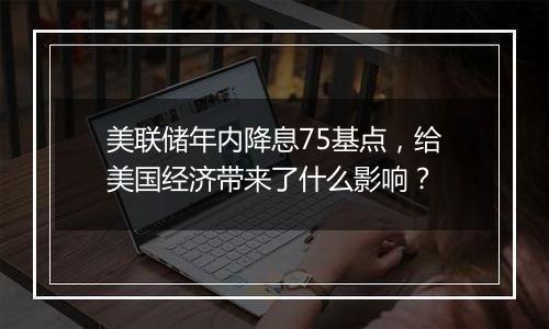 美联储年内降息75基点，给美国经济带来了什么影响？