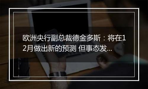 欧洲央行副总裁德金多斯：将在12月做出新的预测 但事态发展表明经济增长仍然脆弱