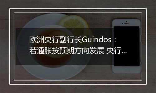 欧洲央行副行长Guindos：若通胀按预期方向发展 央行将会进一步降息