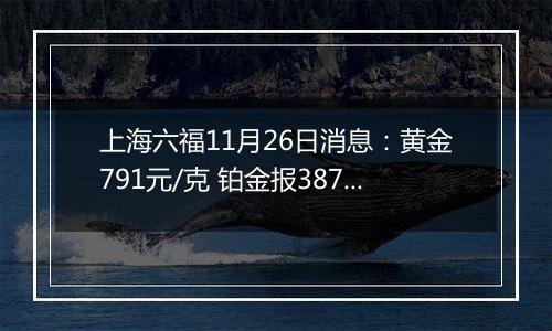 上海六福11月26日消息：黄金791元/克 铂金报387元/克