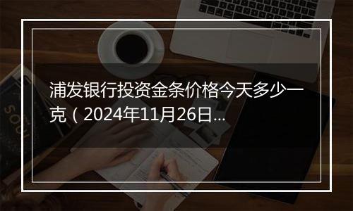 浦发银行投资金条价格今天多少一克（2024年11月26日）