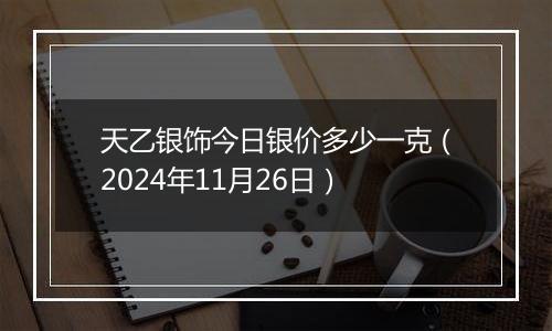 天乙银饰今日银价多少一克（2024年11月26日）