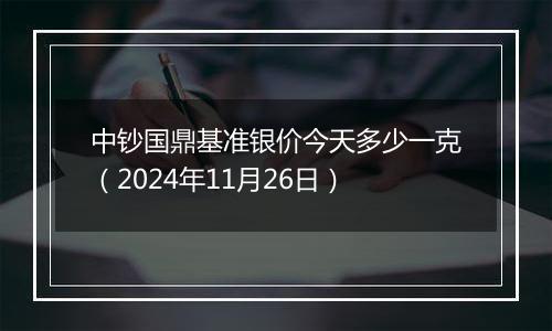 中钞国鼎基准银价今天多少一克（2024年11月26日）