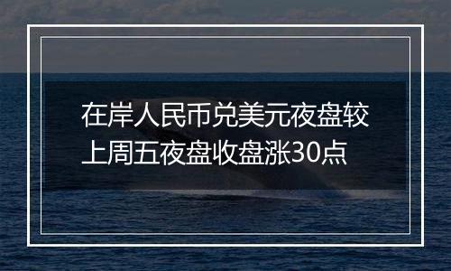 在岸人民币兑美元夜盘较上周五夜盘收盘涨30点