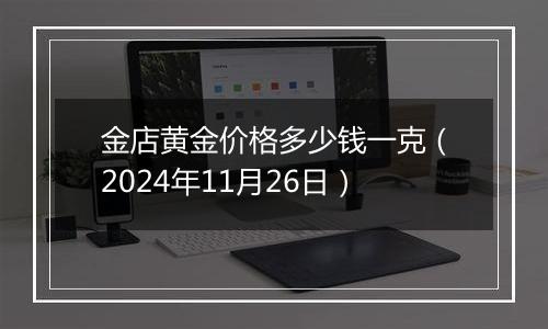 金店黄金价格多少钱一克（2024年11月26日）