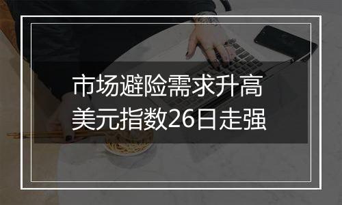 市场避险需求升高 美元指数26日走强