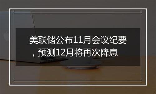 美联储公布11月会议纪要，预测12月将再次降息