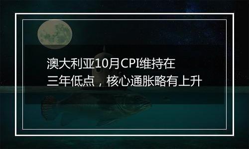 澳大利亚10月CPI维持在三年低点，核心通胀略有上升