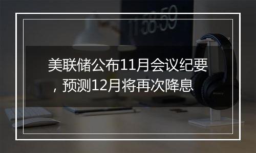 美联储公布11月会议纪要，预测12月将再次降息