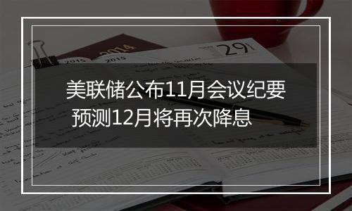 美联储公布11月会议纪要 预测12月将再次降息