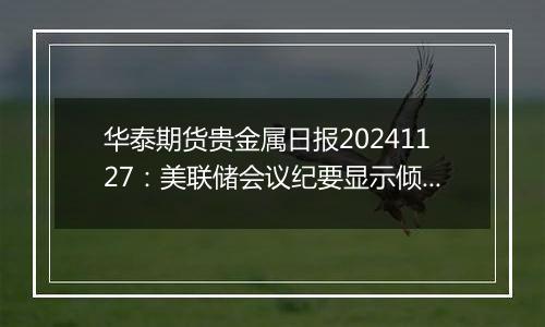 华泰期货贵金属日报20241127：美联储会议纪要显示倾向于未来以渐进的方式降息