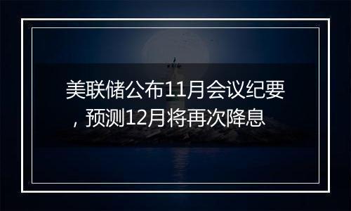 美联储公布11月会议纪要，预测12月将再次降息