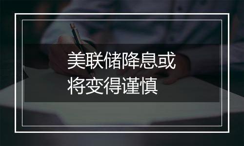 美联储降息或将变得谨慎