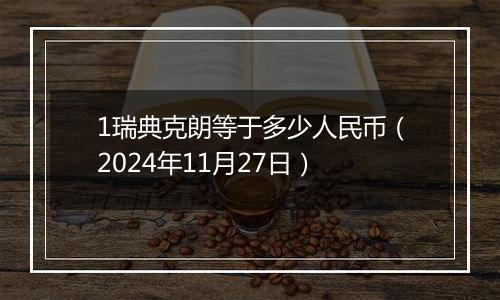 1瑞典克朗等于多少人民币（2024年11月27日）