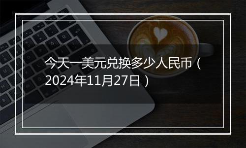 今天一美元兑换多少人民币（2024年11月27日）