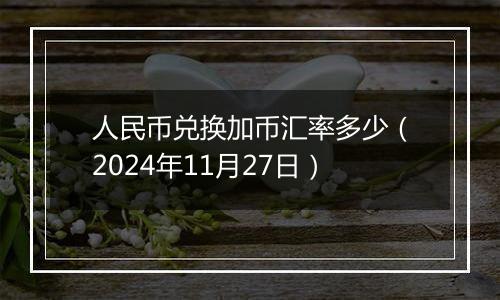 人民币兑换加币汇率多少（2024年11月27日）