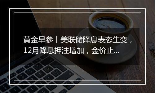 黄金早参丨美联储降息表态生变，12月降息押注增加，金价止跌回升