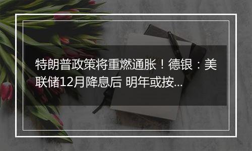 特朗普政策将重燃通胀！德银：美联储12月降息后 明年或按兵不动