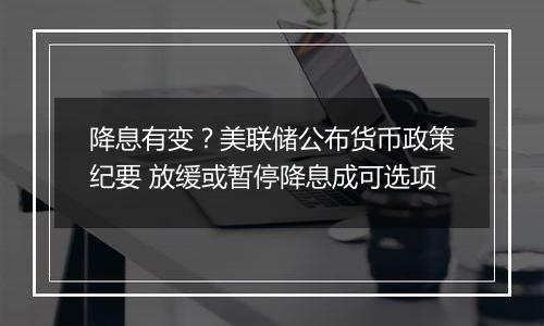 降息有变？美联储公布货币政策纪要 放缓或暂停降息成可选项