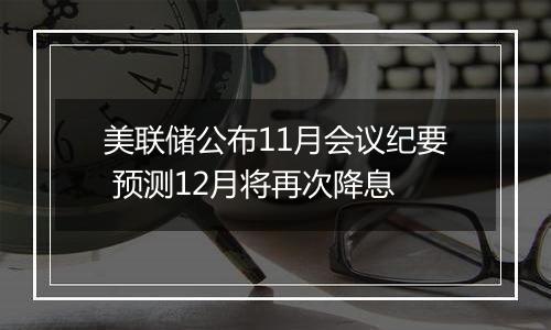 美联储公布11月会议纪要 预测12月将再次降息