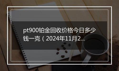 pt900铂金回收价格今日多少钱一克（2024年11月27日）