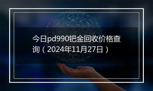 今日pd990钯金回收价格查询（2024年11月27日）