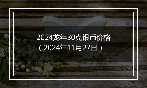 2024龙年30克银币价格（2024年11月27日）