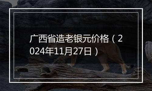 广西省造老银元价格（2024年11月27日）